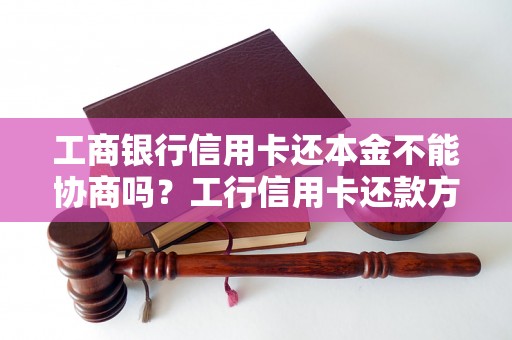 工商银行信用卡还本金不能协商吗？工行信用卡还款方式及规定解读