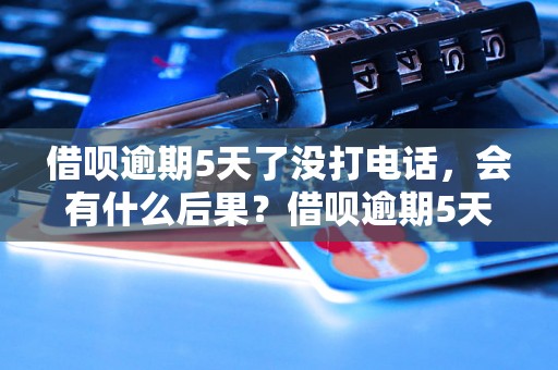 借呗逾期5天了没打电话，会有什么后果？借呗逾期5天不还会怎样？