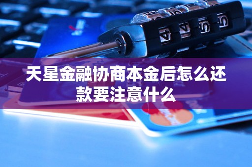 天星金融协商本金后怎么还款要注意什么