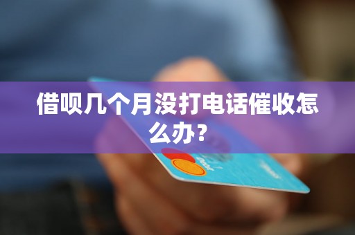 借呗几个月没打电话催收怎么办？