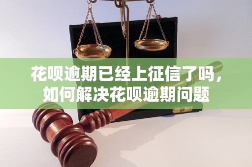 花呗逾期已经上征信了吗，如何解决花呗逾期问题