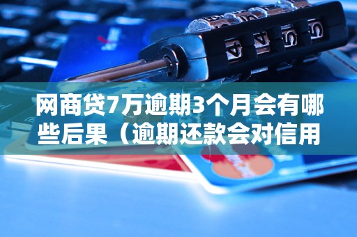 网商贷7万逾期3个月会有哪些后果（逾期还款会对信用记录有什么影响）