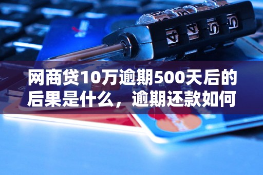 网商贷10万逾期500天后的后果是什么，逾期还款如何处理