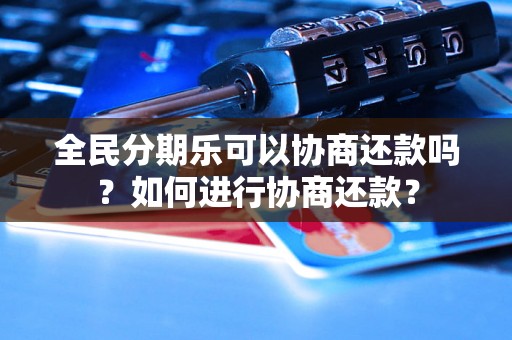 全民分期乐可以协商还款吗？如何进行协商还款？