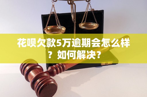 花呗欠款5万逾期会怎么样？如何解决？