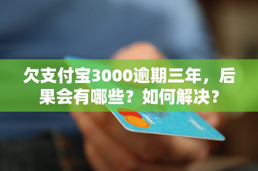 欠支付宝3000逾期三年，后果会有哪些？如何解决？