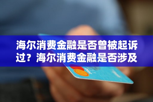 海尔消费金融是否曾被起诉过？海尔消费金融是否涉及法律诉讼案件？