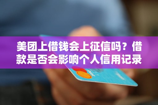 美团上借钱会上征信吗？借款是否会影响个人信用记录？