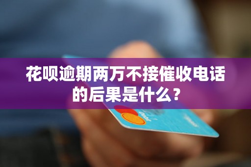 花呗逾期两万不接催收电话的后果是什么？