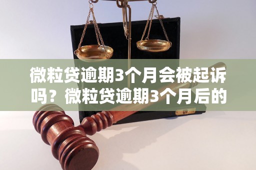 微粒贷逾期3个月会被起诉吗？微粒贷逾期3个月后的法律后果是什么？