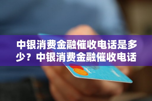 中银消费金融催收电话是多少？中银消费金融催收电话号码查询