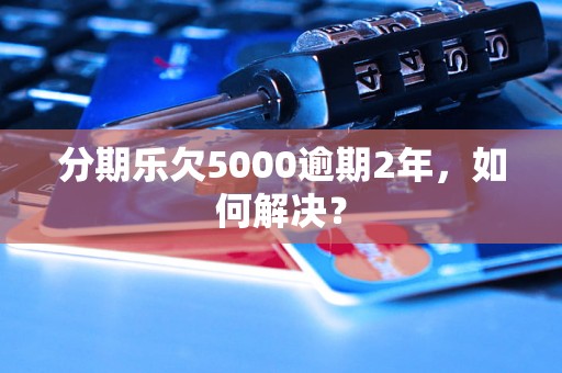 分期乐欠5000逾期2年，如何解决？