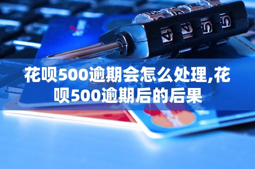 花呗500逾期会怎么处理,花呗500逾期后的后果