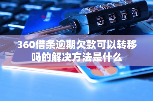 360借条逾期欠款可以转移吗的解决方法是什么