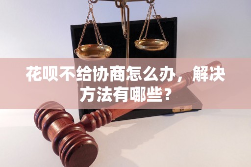 花呗不给协商怎么办，解决方法有哪些？