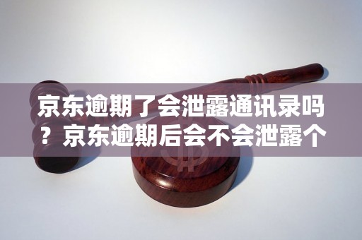 京东逾期了会泄露通讯录吗？京东逾期后会不会泄露个人信息？