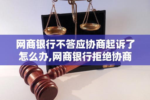 网商银行不答应协商起诉了怎么办,网商银行拒绝协商起诉应对方法