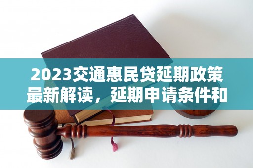 2023交通惠民贷延期政策最新解读，延期申请条件和流程详解