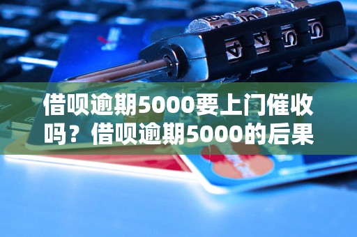 借呗逾期5000要上门催收吗？借呗逾期5000的后果是什么？