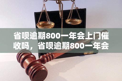 省呗逾期800一年会上门催收吗，省呗逾期800一年会被法院传唤吗