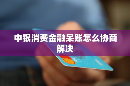 中银消费金融呆账怎么协商解决