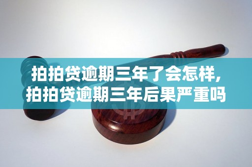 拍拍贷逾期三年了会怎样,拍拍贷逾期三年后果严重吗