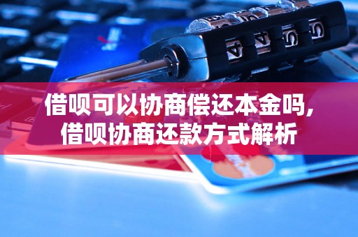 借呗可以协商偿还本金吗,借呗协商还款方式解析