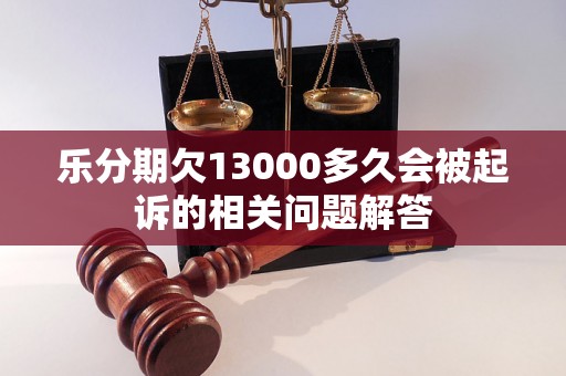 乐分期欠13000多久会被起诉的相关问题解答