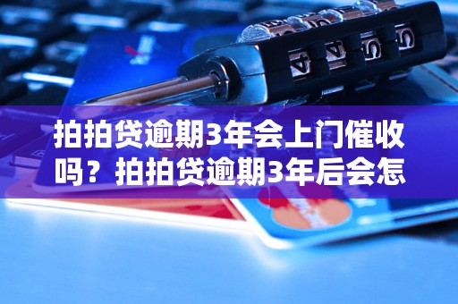 拍拍贷逾期3年会上门催收吗？拍拍贷逾期3年后会怎样处理？