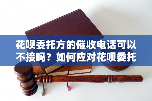 花呗委托方的催收电话可以不接吗？如何应对花呗委托方的催收电话？