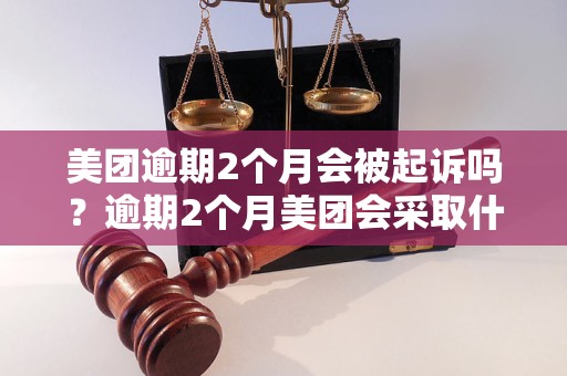 美团逾期2个月会被起诉吗？逾期2个月美团会采取什么措施？