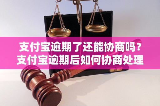 支付宝逾期了还能协商吗？支付宝逾期后如何协商处理？