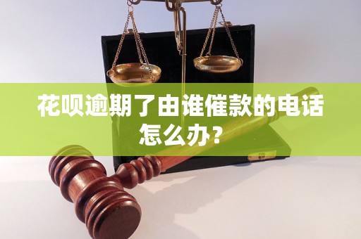 花呗逾期了由谁催款的电话怎么办？