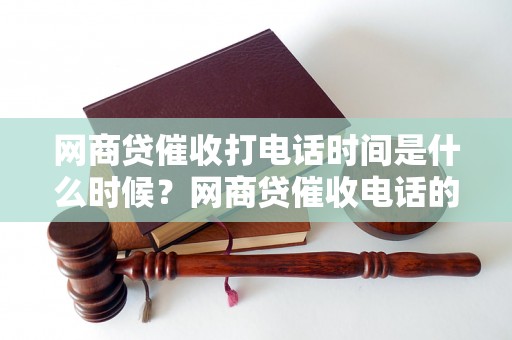 网商贷催收打电话时间是什么时候？网商贷催收电话的最佳时间选择