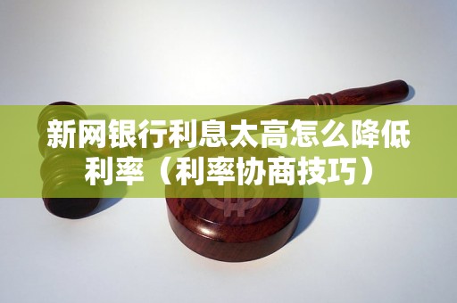 新网银行利息太高怎么降低利率（利率协商技巧）