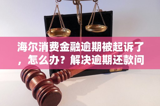 海尔消费金融逾期被起诉了，怎么办？解决逾期还款问题的方法有哪些？