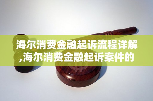 海尔消费金融起诉流程详解,海尔消费金融起诉案件的具体步骤