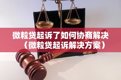 微粒贷起诉了如何协商解决（微粒贷起诉解决方案）