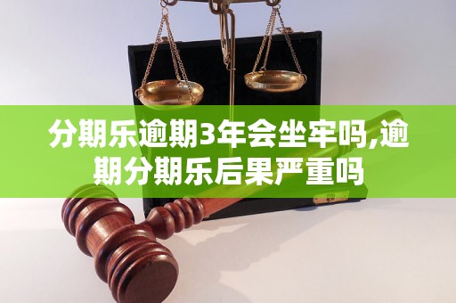 分期乐逾期3年会坐牢吗,逾期分期乐后果严重吗