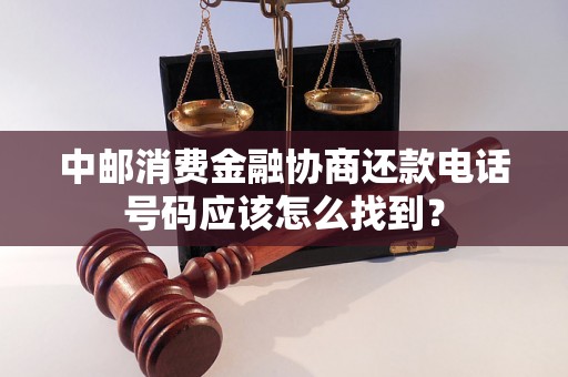 中邮消费金融协商还款电话号码应该怎么找到？