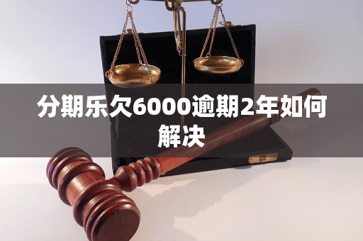 分期乐欠6000逾期2年如何解决