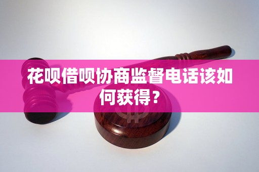 花呗借呗协商监督电话该如何获得？