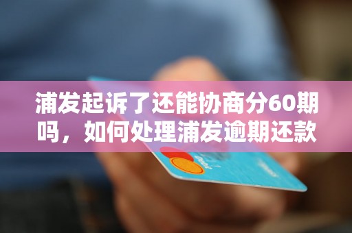 浦发起诉了还能协商分60期吗，如何处理浦发逾期还款问题