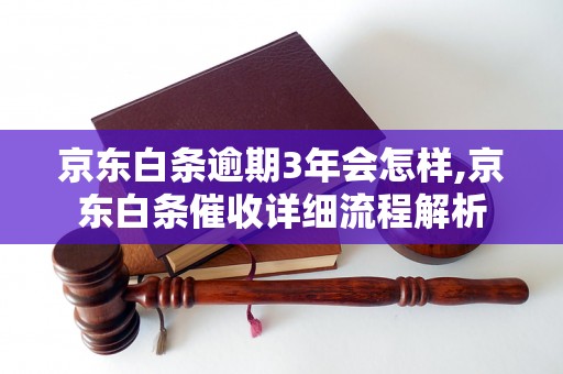 京东白条逾期3年会怎样,京东白条催收详细流程解析