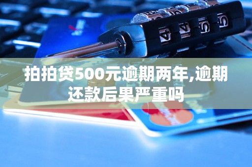 拍拍贷500元逾期两年,逾期还款后果严重吗