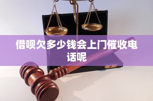 借呗欠多少钱会上门催收电话呢