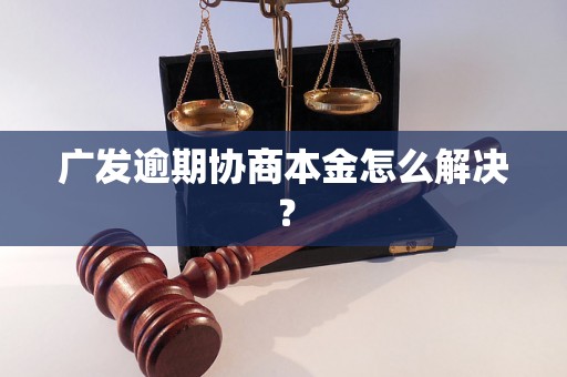 广发逾期协商本金怎么解决？