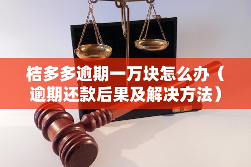 桔多多逾期一万块怎么办（逾期还款后果及解决方法）