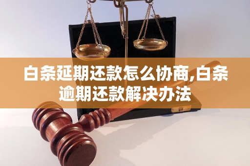 白条延期还款怎么协商,白条逾期还款解决办法