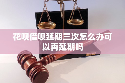 花呗借呗延期三次怎么办可以再延期吗